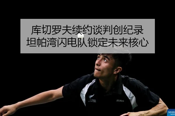 库切罗夫续约谈判创纪录 坦帕湾闪电队锁定未来核心